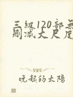 三级120部无删减大尺度