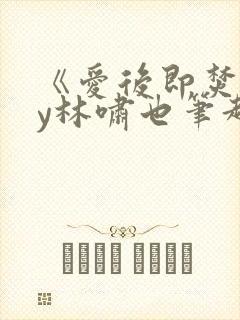 《爱后即焚》by林啸也笔趣阁