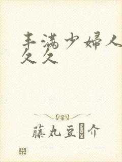 丰满少妇人妻久久久