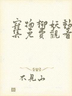 宠物柳妖动漫全集免费观看完整版