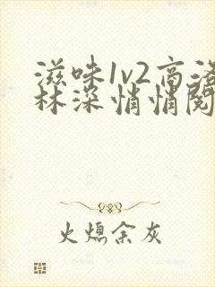 滋味1v2商洛林深悄悄阅读