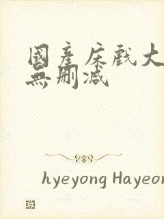 国产床戏大尺度无删减