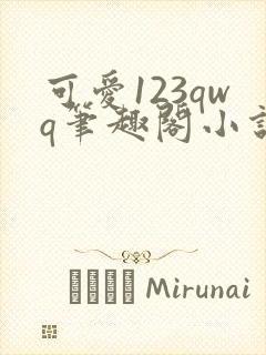 可爱123qwq笔趣阁小说内容