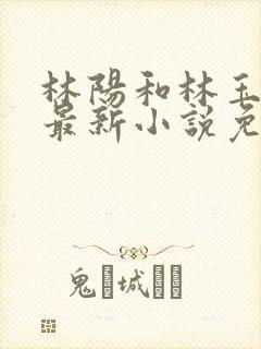 林阳和林玉茹的最新小说免费阅读