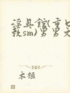 淫具馆(重口调教sm)男男文