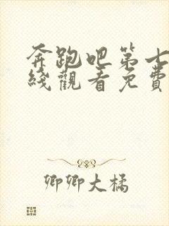 奔跑吧第七季在线观看免费完整版