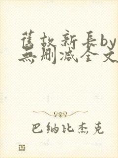 旧故新长by诗无删减全文免费阅读