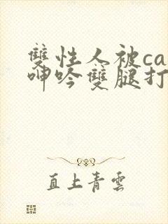 双性人被cao呻吟双腿打开bl