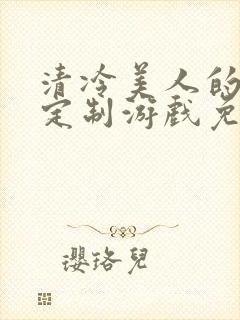 清冷美人的18定制游戏免费阅读