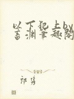 以下犯上by鬼畜渊笔趣阁