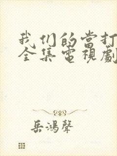 我们的当打之年全集电视剧免费观看