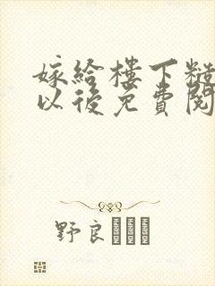 嫁给楼下糙汉后以后免费阅读