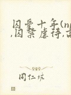 囚爱十年(np,囚禁虐待,高h)