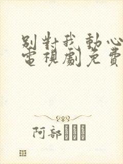 别对我动心在线电视剧免费观看高清