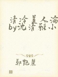 清冷美人沦落记by沈清雅小说在线阅读封面