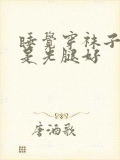 睡觉穿袜子好还是光腿好