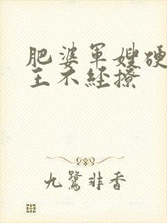 肥婆军嫂硬汉兵王不经撩