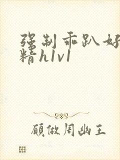 强制乖趴好灌浓精h1v1