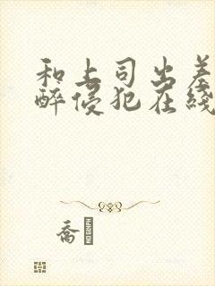 和上司出差被灌醉侵犯在线bd封面