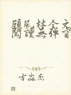 顾风林全文免费阅读无弹窗笔趣阁