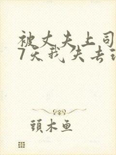 被丈夫上司侵犯7天我失去理智