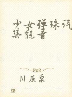 少女弹珠汽水6集观看