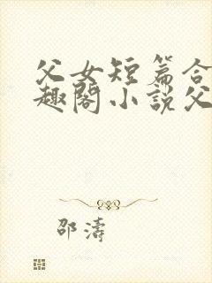 父女短篇合集笔趣阁小说父子短篇高