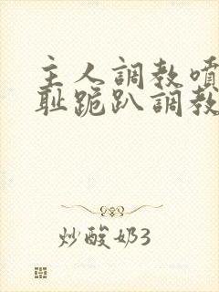 主人调教喷水羞耻跪趴调教封面