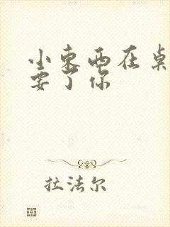 小东西在桌子上要了你