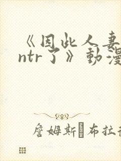 《因此人妻就被ntr了》动漫完整