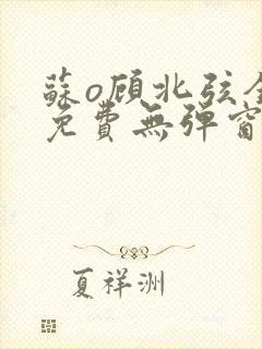 苏o顾北弦全文免费无弹窗