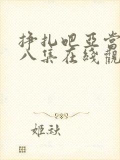 挣扎吧亚当君第八集在线观看免费