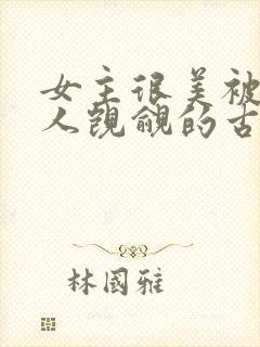 女主很美被很多人觊觎的古言