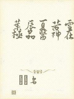 叶辰夏若雪都市极品医神在线阅读