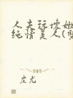 人夫玩坏嫩批的纯情美人(双性受)