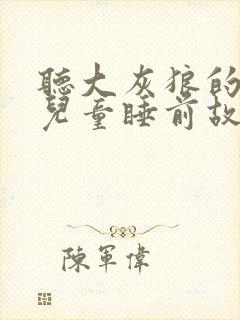 听大灰狼的故事儿童睡前故事大灰狼的故事