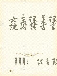 女主很美很柔弱被囚禁古言