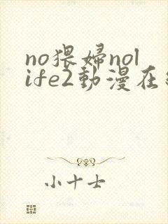 no猥妇nolife2动漫在线观看免费完整版