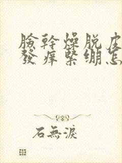 脸干燥脱皮发红发痒紧绷怎么回事