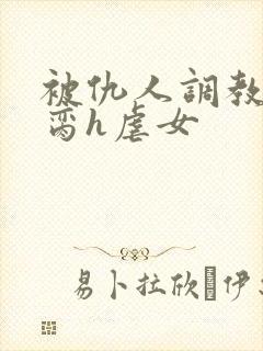 被仇人调教成禁脔h虐女