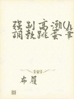 强制高潮(h)调教跳蛋笔趣阁封面