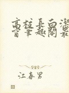 高校长白洁无弹窗笔趣阁最新章节