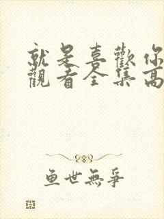 就是喜欢你免费观看全集高清