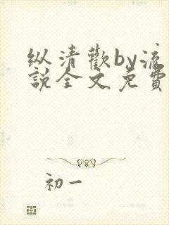 纵清欢by流小说全文免费阅读笔趣阁