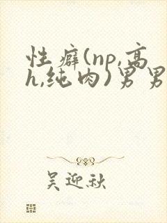 性癖(np,高h,纯肉)男男