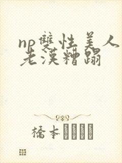 np双性美人被老汉糟蹋