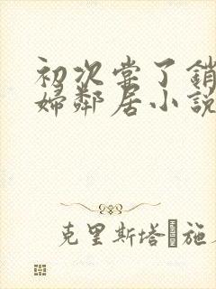 初次尝了销魂少妇邻居小说封面