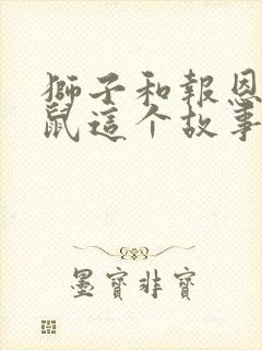 狮子和报恩的老鼠这个故事告诉我们的道理