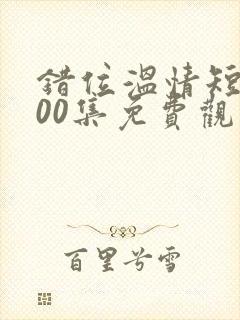 错位温情短剧100集免费观看