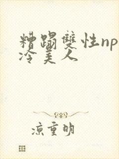 糟蹋双性np清冷美人